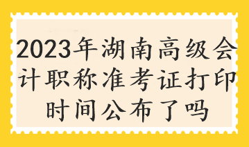 2023年湖南高级会计职称准考证打印时间公布了吗