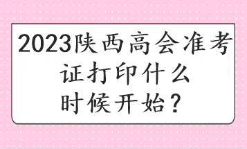 2023陕西高会准考证打印什么时候开始？