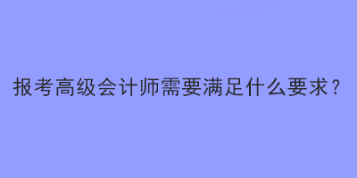 报考2023年高级会计师考试需要满足什么要求？