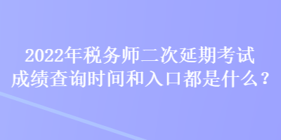 2022年税务师二次延期考试成绩查询时间和入口都是什么？