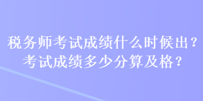 税务师考试成绩什么时候出？考试成绩多少分算及格？