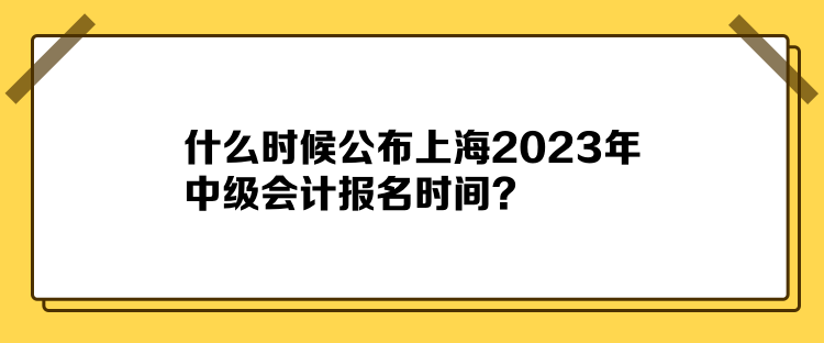 什么时候公布上海2023年中级会计报名时间？