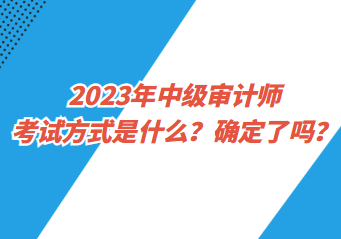 2023年中级审计师考试方式是什么？确定了吗？