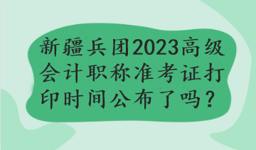 新疆兵团2023年高级会计职称准考证打印时间公布了吗？