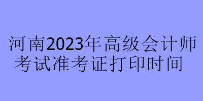 河南2023年高级会计师考试准考证打印时间