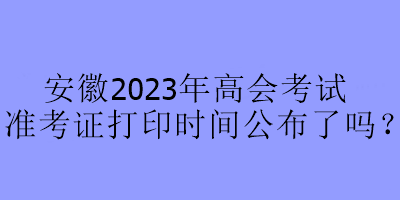 安徽2023年高会考试准考证打印时间公布了吗？