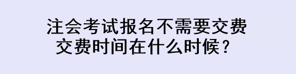 注会考试报名不需要交费 交费时间在什么时候？
