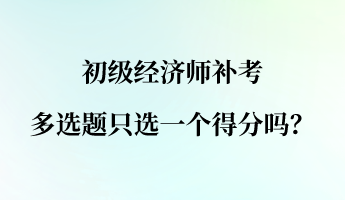 初级经济师补考多选题只选一个得分吗？