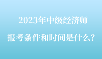 2023年中级经济师报考条件和时间是什么？