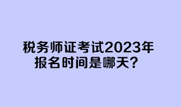 税务师证考试2023年报名时间是哪天？