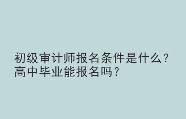初级审计师报名条件是什么？高中毕业能报名吗？