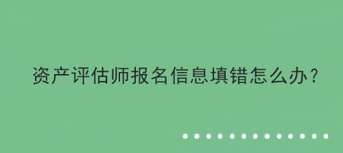 资产评估师报名信息填错怎么办？