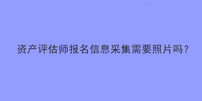 资产评估师报名信息采集需要照片吗？