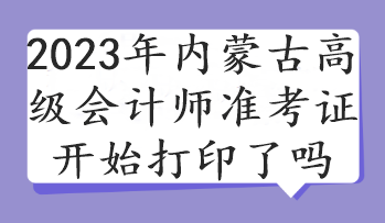 2023年内蒙古高级会计师准考证开始打印了吗