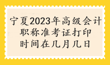宁夏2023年高级会计职称准考证打印时间在几月几日