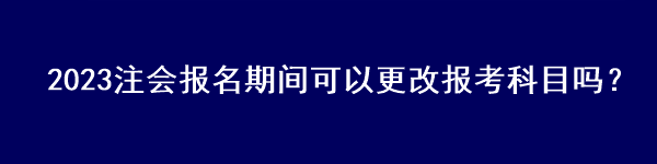 2023注会报名期间可以更改报考科目吗？