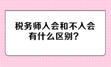 税务师入会和不入会有什么区别？不入会有影响吗？