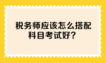 税务师应该怎么搭配科目考试好