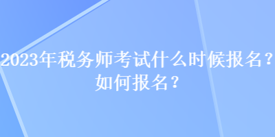 2023年税务师考试什么时候报名？如何报名？