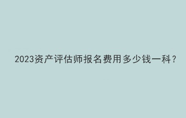 2023资产评估师报名费用多少钱一科？