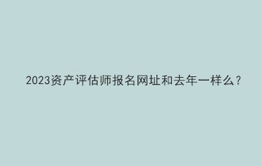 2023资产评估师报名网址和去年一样么？