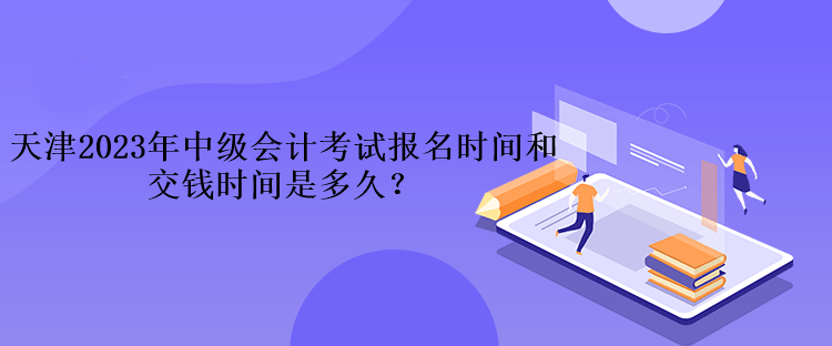 天津2023年中级会计考试报名时间和交钱时间是多久？