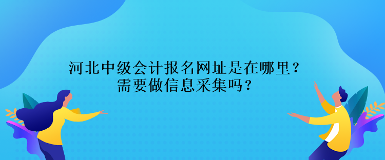 河北中级会计报名网址是在哪里？需要做信息采集吗？