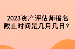 2023资产评估师报名截止时间是几月几日？