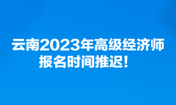 云南2023年高级经济师报名时间推迟！