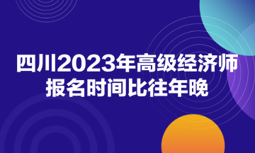四川2023年高级经济师报名时间比往年晚！