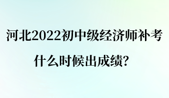 河北2022初中级经济师补考什么时候出成绩？