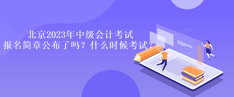 北京2023年中级会计考试报名简章公布了吗？什么时候考试？