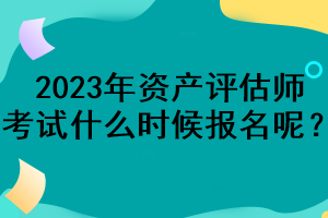 2023年资产评估师考试什么时候报名呢？
