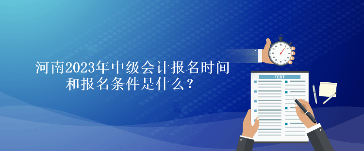 河南2023年中级会计报名时间和报名条件是什么？