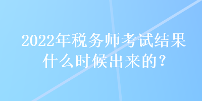 2022年税务师考试结果什么时候出来的？