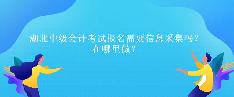 湖北中级会计考试报名需要信息采集吗？在哪里做？