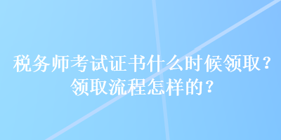 税务师考试证书什么时候领取？领取流程怎样的？