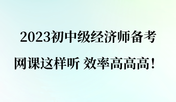 2023初中级经济师备考 网课这样听 效率高高高！