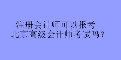 注册会计师可以报考北京高级会计师考试吗？