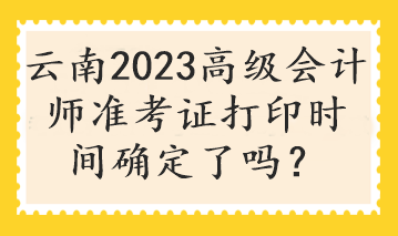 云南2023高级会计师准考证打印时间确定了吗？