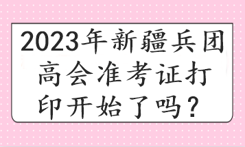 2023年新疆兵团高会准考证打印开始了吗？