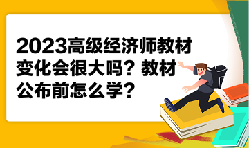 2023高级经济师教材变化会很大吗？教材公布前怎么学？