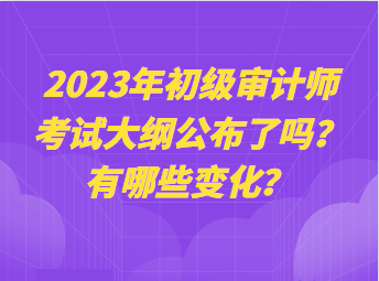 2023年初级审计师考试大纲公布了吗？有哪些变化？