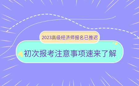 2023高级经济师报名已推迟！初次报考注意事项速来了解！