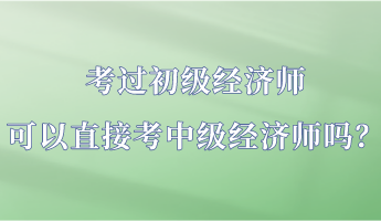 考过初级经济师 可以直接考中级经济师吗？