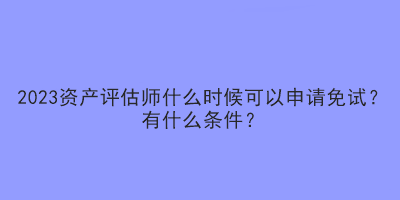 2023资产评估师什么时候可以申请免试？有什么条件？