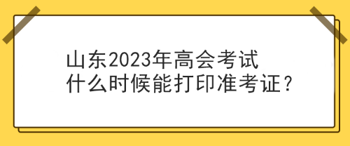 山东2023年高会考试什么时候能打印准考证？