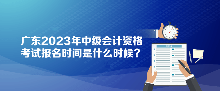 广东2023年中级会计资格考试报名时间是什么时候？
