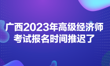 广西2023年高级经济师考试报名时间推迟了