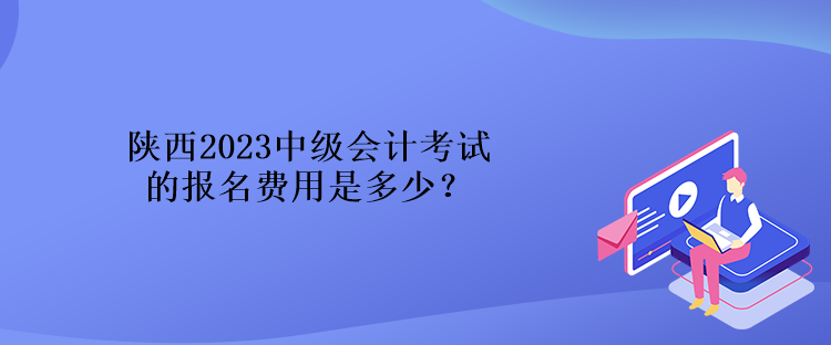 陕西2023中级会计考试的报名费用是多少？